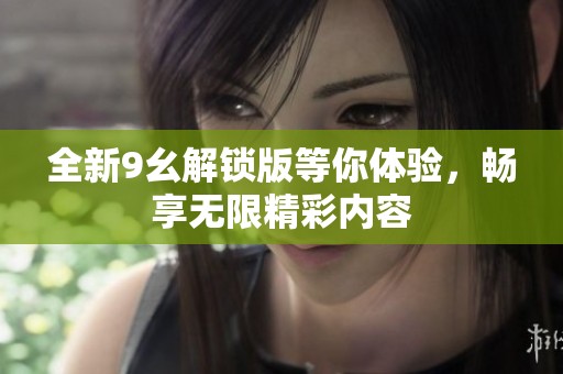 全新9幺解锁版等你体验，畅享无限精彩内容