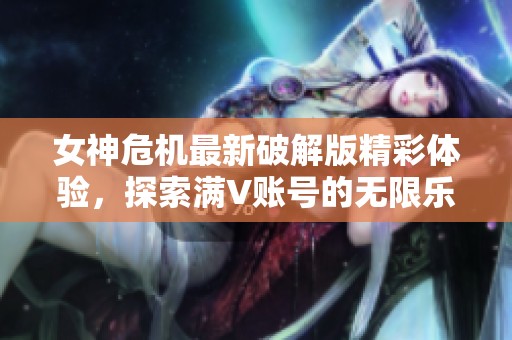 女神危机最新破解版精彩体验，探索满V账号的无限乐趣