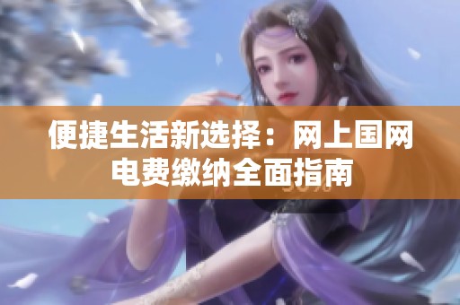 便捷生活新选择：网上国网电费缴纳全面指南