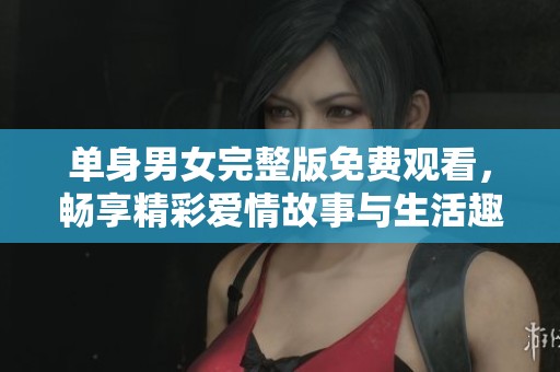 单身男女完整版免费观看，畅享精彩爱情故事与生活趣味