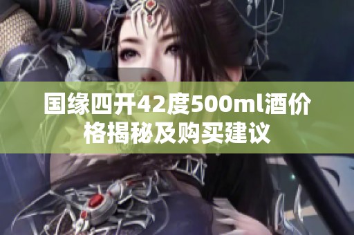 国缘四开42度500ml酒价格揭秘及购买建议