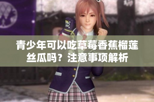 青少年可以吃草莓香蕉榴莲丝瓜吗？注意事项解析