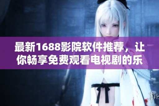最新1688影院软件推荐，让你畅享免费观看电视剧的乐趣