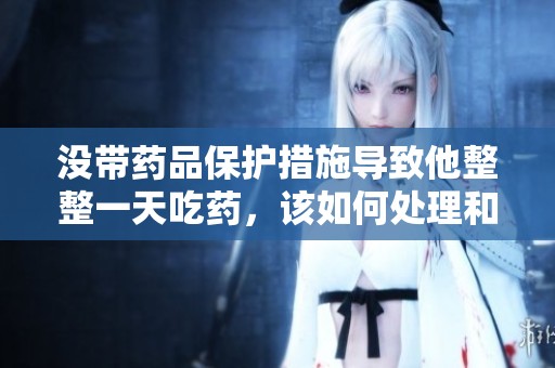 没带药品保护措施导致他整整一天吃药，该如何处理和调整