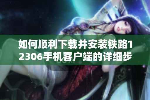 如何顺利下载并安装铁路12306手机客户端的详细步骤