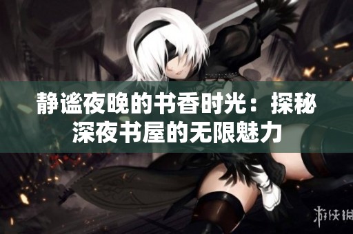 静谧夜晚的书香时光：探秘深夜书屋的无限魅力
