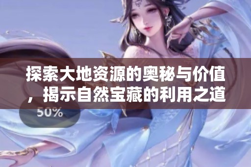 探索大地资源的奥秘与价值，揭示自然宝藏的利用之道