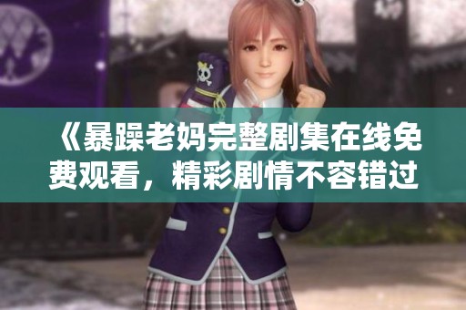 《暴躁老妈完整剧集在线免费观看，精彩剧情不容错过》