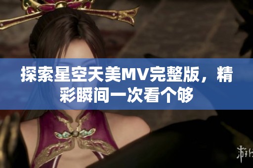 探索星空天美MV完整版，精彩瞬间一次看个够