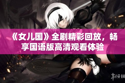 《女儿国》全剧精彩回放，畅享国语版高清观看体验