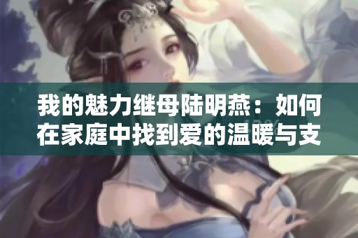 我的魅力继母陆明燕：如何在家庭中找到爱的温暖与支持