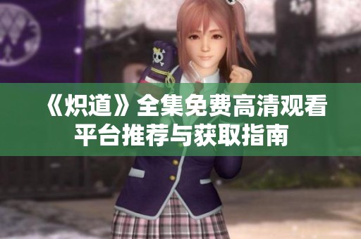 《炽道》全集免费高清观看平台推荐与获取指南