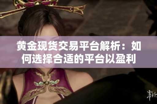 黄金现货交易平台解析：如何选择合适的平台以盈利