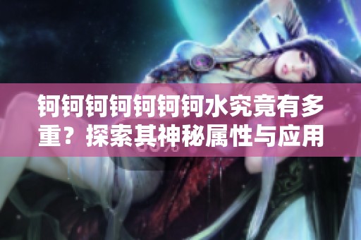 钶钶钶钶钶钶钶水究竟有多重？探索其神秘属性与应用价值