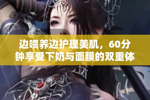 边喂养边护理美肌，60分钟享受下奶与面膜的双重体验