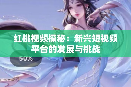 红桃视频探秘：新兴短视频平台的发展与挑战