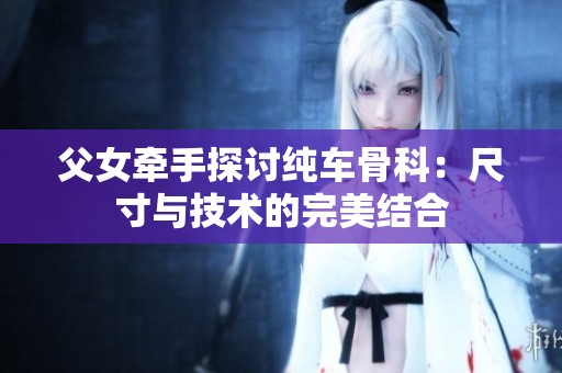 父女牵手探讨纯车骨科：尺寸与技术的完美结合