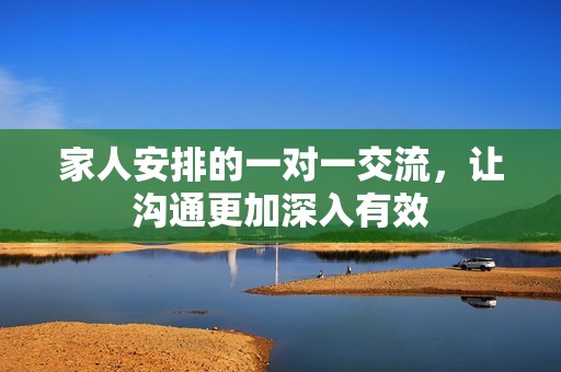 家人安排的一对一交流，让沟通更加深入有效