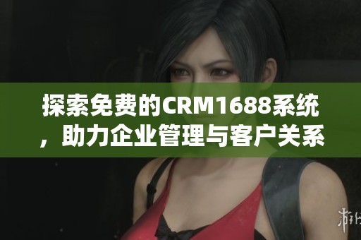 探索免费的CRM1688系统，助力企业管理与客户关系优化