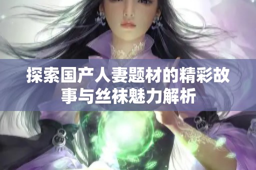 探索国产人妻题材的精彩故事与丝袜魅力解析