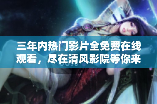 三年内热门影片全免费在线观看，尽在清风影院等你来享受