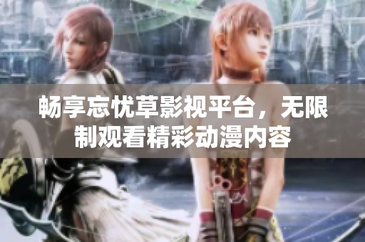 畅享忘忧草影视平台，无限制观看精彩动漫内容