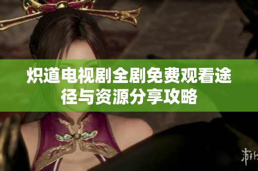 炽道电视剧全剧免费观看途径与资源分享攻略