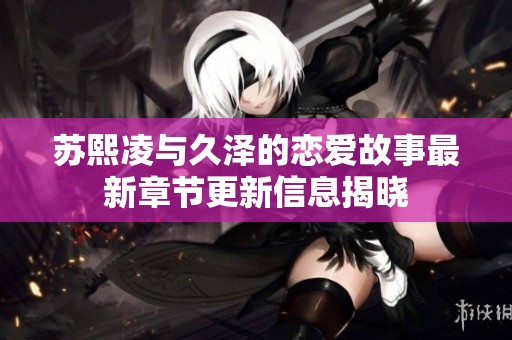 苏熙凌与久泽的恋爱故事最新章节更新信息揭晓