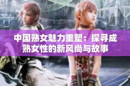 中国熟女魅力重塑：探寻成熟女性的新风尚与故事