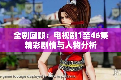 全剧回顾：电视剧1至46集精彩剧情与人物分析