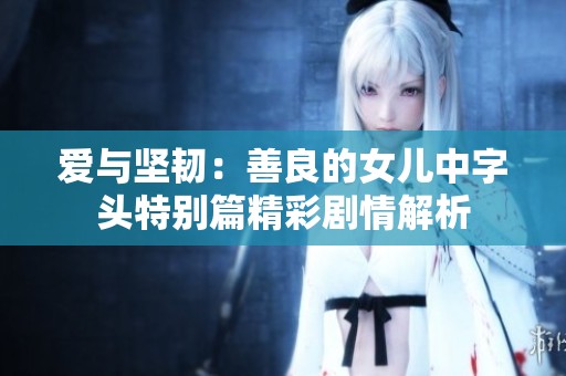 爱与坚韧：善良的女儿中字头特别篇精彩剧情解析