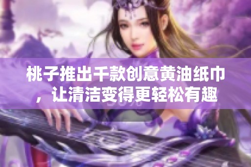 桃子推出千款创意黄油纸巾，让清洁变得更轻松有趣