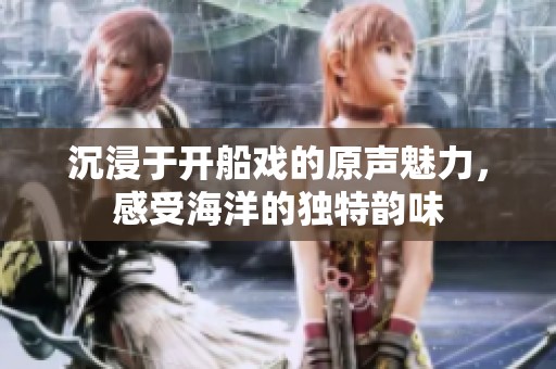 沉浸于开船戏的原声魅力，感受海洋的独特韵味