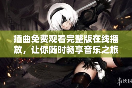 插曲免费观看完整版在线播放，让你随时畅享音乐之旅