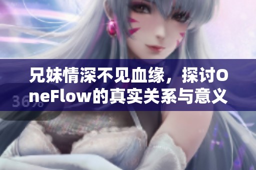 兄妹情深不见血缘，探讨OneFlow的真实关系与意义