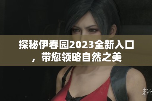 探秘伊春园2023全新入口，带您领略自然之美