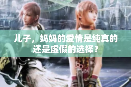 儿子，妈妈的爱情是纯真的还是虚假的选择？