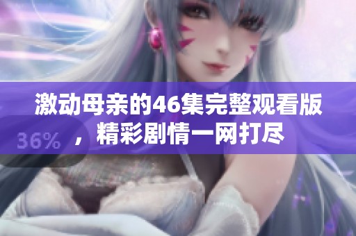 激动母亲的46集完整观看版，精彩剧情一网打尽