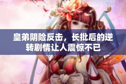 皇弟阴险反击，长批后的逆转剧情让人震惊不已