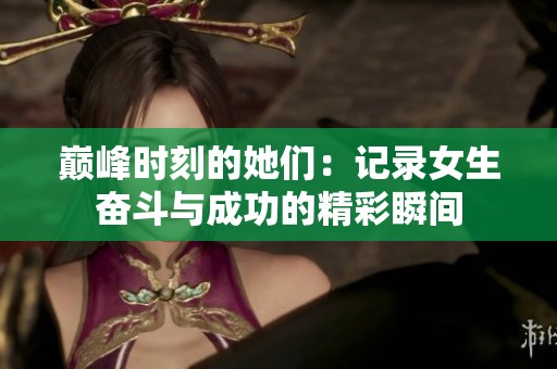 巅峰时刻的她们：记录女生奋斗与成功的精彩瞬间