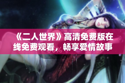 《二人世界》高清免费版在线免费观看，畅享爱情故事的魅力！