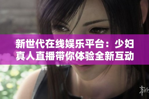 新世代在线娱乐平台：少妇真人直播带你体验全新互动乐趣