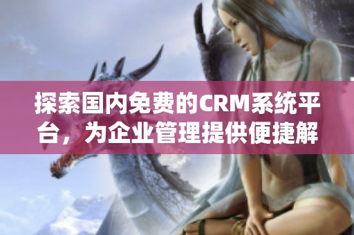 探索国内免费的CRM系统平台，为企业管理提供便捷解决方案
