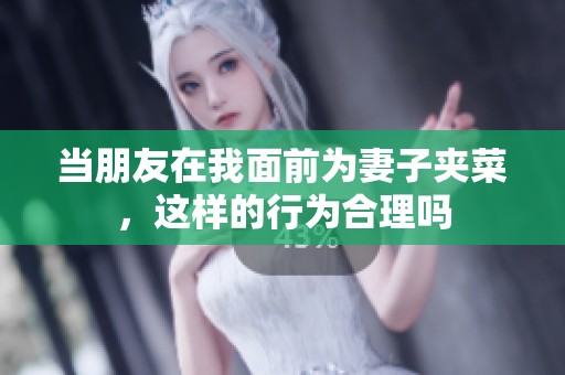 当朋友在我面前为妻子夹菜，这样的行为合理吗