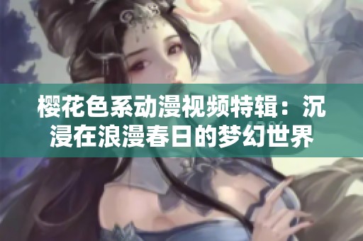 樱花色系动漫视频特辑：沉浸在浪漫春日的梦幻世界
