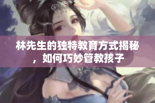 林先生的独特教育方式揭秘，如何巧妙管教孩子