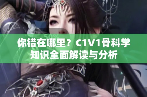 你错在哪里？C1V1骨科学知识全面解读与分析