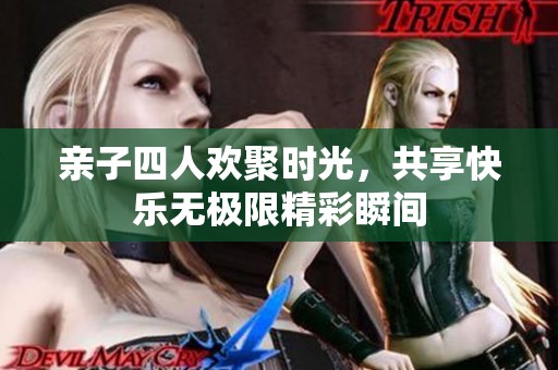 亲子四人欢聚时光，共享快乐无极限精彩瞬间
