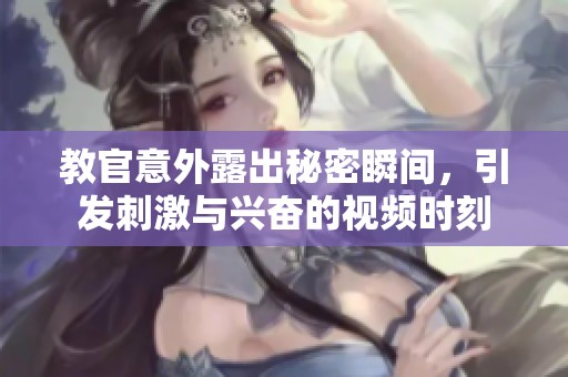 教官意外露出秘密瞬间，引发刺激与兴奋的视频时刻