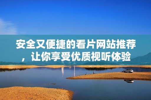 安全又便捷的看片网站推荐，让你享受优质视听体验